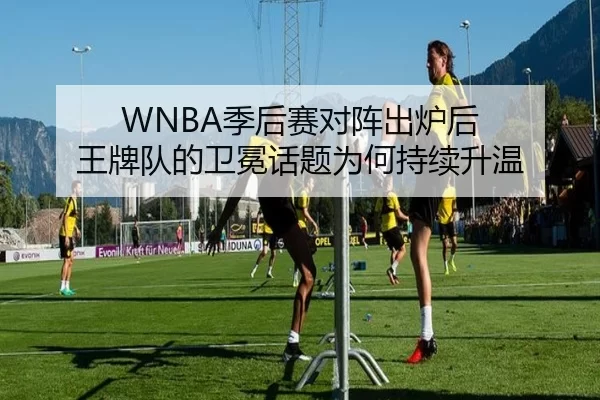 WNBA季后赛对阵出炉后 王牌队的卫冕话题为何持续升温