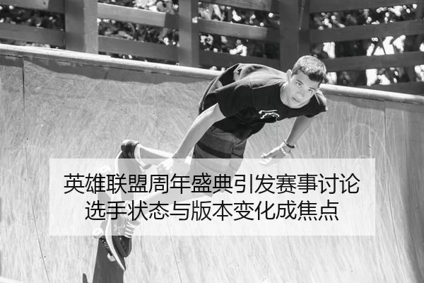 英雄联盟周年盛典引发赛事讨论 选手状态与版本变化成焦点