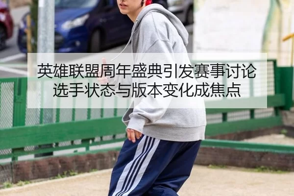 英雄联盟周年盛典引发赛事讨论 选手状态与版本变化成焦点
